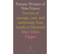 Pioneer Women of New France: Portraits of courage, care, and community from Acadia to Montreal