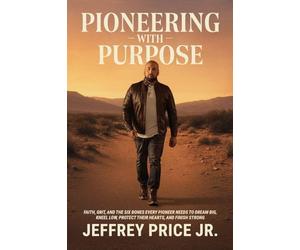 Pioneering with Purpose: Faith, Grit, and the Six Bones Every Pioneer Needs to Dream Big, Kneel Low, Protect Their Heart, and Finish Strong