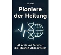 Pioniere der Heilung: 50 Ärzte und Forscher, die Millionen Leben retteten