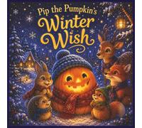 Pip The pumpkin’s Winter Wish: A Heartwarming Children’s Picture Book About Friendship, Kindness and Winter Magic