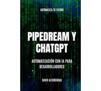 Pipedream y ChatGPT : Automatización con IA para Desarrolladores: Pipedream para Desarrolladores: Automatiza Todo Sin Límites Low-Code (Automatiza Tu Futuro Domina La Automatización sin Programar)