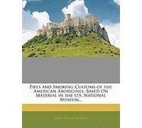 Pipes and Smoking Customs of the American Aborigines, Based on Material in the U.S. National Museum...