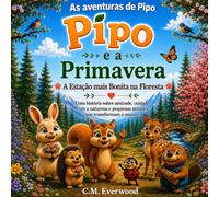 Pipo e a Primavera: A Estação Mais Bonita na Floresta: Uma encantadora história infantil sobre amizade, natureza e pequenas atitudes que podem mudar o mundo.