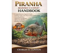 PIRANHA BEGINNER TO EXPERT HANDBOOK: A Comprehensive Aquarist Guide - Feeding Ecology, Tank Setup & Water Quality Control, Schooling Behavior, ... Species Identification, Breeding, and More.