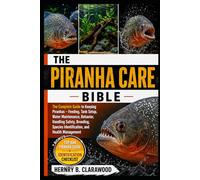 PIRANHA CARE BIBLE: The Complete Guide to Keeping Piranhas - Feeding, Tank Setup, Water Maintenance, Behavior, Handling Safety, Breeding, Species Identification, and Health Management