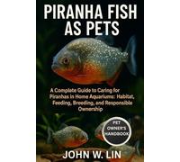 PIRANHA FISH AS PETS: A Complete Guide to Caring for Piranhas in Home Aquariums: Habitat, Feeding, Breeding, and Responsible Ownership.