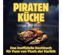 Piraten-Küche: Das inoffizielle Kochbuch für Fans von Fluch der Karibik. 40 Rezepte für jedes Kochlevel: schnell, lecker, einfach