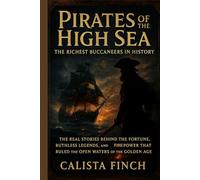 Pirates of the High Sea: The Richest Buccaneers in History: The Real Stories Behind the Fortune, Ruthless Legends, and Firepower That Ruled the Open Waters of the Golden Age