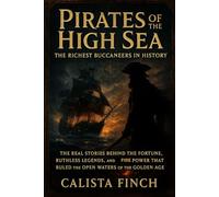 Pirates of the High Sea: The Richest Buccaneers in History: The Real Stories Behind the Fortune, Ruthless Legends, and Firepower That Ruled the Open Waters of the Golden Age
