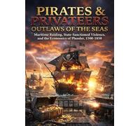 Pirates & Privateers: Outlaws of the Seas: Maritime Raiding, State-Sanctioned Violence, and the Economics of Plunder, 1500-1850