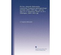 Pis?ma i dnevnik Aleksandra Ivanovicha Turgeneva gettingenskago per?oda (1802-1804 gg.) i pis?ma ego k A. S. Ka?sarovu i brat?i?a?m v Gettingen, 1805-1811 gg