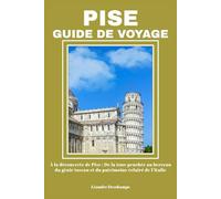 PISE GUIDE DE VOYAGE: À la découverte de Pise : De la tour penchée au berceau du génie toscan et du patrimoine éclairé de l’Italie