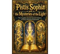 Pistis Sophia and the Mysteries of the Light - The Complete Ancient Gnostic Scripture of Early Christian Esotericism: Secret Teachings of Christ ... Hierarchies, and the Journey of the Soul