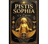 Pistis Sophia by G. R. S. Mead - A Complete Annotated Edition of the Ancient Gnostic Mysteries and Secret Teachings of Jesus Christ, Exploring Divine ... Light, Spiritual Rebirth, the Fall of Sophia.