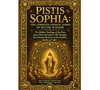 Pistis Sophia: The Complete Gnostic Gospel of Divine Wisdom - The Hidden Teachings of the Risen Jesus Christ Revealed to His Disciples, the Celestial ... Fall, Suffering, and Redemption of the Soul,