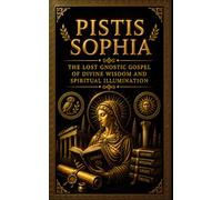 Pistis Sophia: The Lost Gnostic Gospel of Divine Wisdom and Spiritual Illumination - Ancient Mysteries of Jesus Christ, the Redemption of Sophia, the ... Hidden Teachings of Early Christian Mysticism
