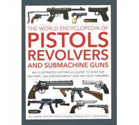Pistols, Revolvers and Submachine Guns, The World Encyclopedia of: An illustrated historical reference to over 500 military, law enforcement and antique firearms