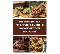 PIT BOSS HOUTEN PELLETGRILL EN ROKER KOOKBOEK VOOR BEGINNERS: GRILL EN ROOK JE WEG NAAR GEWELDIGE MAALTIJDEN MET DEZE EENVOUDIGE, ONGELOOFLIJK LEKKERE RECEPTEN (Easy to navigate COOKBOOKS)