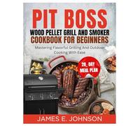 PIT BOSS WOOD PELLET GRILL AND SMOKER COOKBOOK COOKBOOK FOR BEGINNERS: Mastering Flavorful Grilling and Outdoor Cooking with Ease (Easy, Quick & Simple Cookbooks)