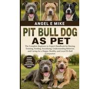 PIT BULL DOG AS PET: The Complete Beginner-to-Expert Handbook for Raising, Training, Feeding, Socializing, Understanding Behavior, and Caring for a Happy, Healthy, and Loyal Pit Bull Companion