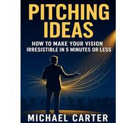 Pitching Ideas: How To Make Your Vision Irresistible in 5 Minutes or Less