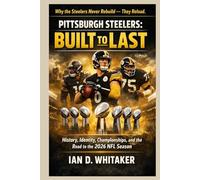 Pittsburgh Steelers: Built to Last: History, Identity, Championships, and the Road to the 2026 NFL Season