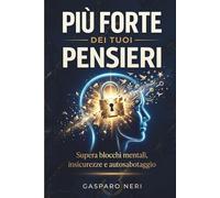 Più Forte dei Tuoi Pensieri: Supera blocchi mentali, insicurezze e autosabotaggio per ritrovare fiducia, disciplina e controllo della tua vita