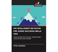 PIÙ INTELLIGENTI DEI RICCHI PER AVERE SUCCESSO NELLA VITA: Filosofia contemporanea del successo, razionalità strategica e costruzione del successo sostenibile