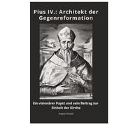 Pius IV.: Architekt der Gegenreformation:Ein visionärer Papst und sein Beitrag zur Einheit der Kirche