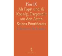 Pius IX: Als Papst und als Koenig, Dargestellt aus den Acten Seines Pontificates