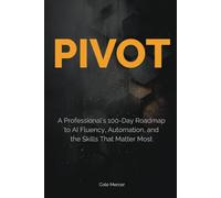 Pivot: A Professional’s 100-Day Roadmap to AI Fluency, Automation, and the Skills That Matter Most
