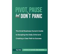 Pivot, Pause But, Don't Panic: The Small Business Owner's Guide to Escaping the Daily Grind and Creating a Clear Path to Success