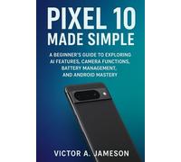 Pixel 10 Made Simple: A Beginner’s Guide to Exploring AI Features, Camera Functions, Battery Management, and Android Mastery