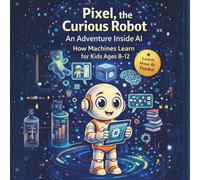 Pixel, the Curious Robot: An Adventure Inside AI: How Machines Learn for Kids Ages 8-12