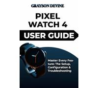 PIXEL WATCH 4 USER GUIDE: Master Every Feature: The Setup, Configuration & Troubleshooting: 6 (Smartwatch Power: The Insider's Blueprint to Wearable Excellence & Connected Living)