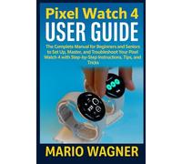 Pixel Watch 4 User Guide: The Complete Manual for Beginners and Seniors to Set Up, Master, and Troubleshoot Your Pixel Watch 4 with Step-by-Step Instructions, Tips, and Tricks
