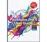 Pixelmator Pro 4 User Guide: The Complete Step-by-Step Guide to Professional Photo Editing, Vector Design, and Digital Art Without the Monthly Subscriptions