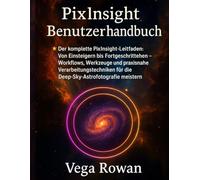 Pixinsight Benutzerhandbuch: Der komplette PixInsight-Leitfaden: Von Einsteigern bis Fortgeschrittenen - Workflows, Werkzeuge und praxisnahe ... für die Deep-Sky-Astrofotografie meistern