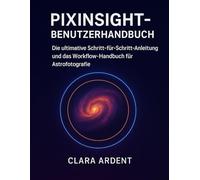 PIXINSIGHT-BENUTZERHANDBUCH: Die ultimative Schritt-für-Schritt-Anleitung und das Workflow-Handbuch für Astrofotografie