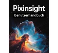 PixInsight Benutzerhandbuch: Ein Schritt-für-Schritt-Handbuch für Anfänger und Fortgeschrittene, das wichtige Kamerafunktionen, kreative Techniken, Tipps, Tricks und mühelose Videofähigkeiten