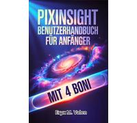 PixInsight Benutzerhandbuch für Anfänger: Ein Schritt-für-Schritt-Manual zur Meisterung der Bildbearbeitung und zum Erreichen beeindruckender Astrofotografie-Ergebnisse mit PixInsight