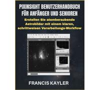 PIXINSIGHT BENUTZERHANDBUCH FÜR ANFÄNGER UND SENIOREN: Erstellen Sie atemberaubende Astrobilder mit einem klaren, schrittweisen Verarbeitungs-Workflow
