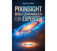 PixInsight Benutzerhandbuch für Experten: Ein Schritt-für-Schritt-Handbuch zur Perfektionierung Ihrer Bildverarbeitungstechniken und zur Erstellung professioneller Astrofotografie mit PixInsight