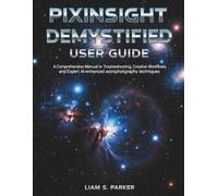 PixInsight Demystified User Guide: A Comprehensive Manual to Troubleshooting, Creative Workflows, and Expert AI-enhanced astrophotography techniques