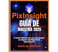 PIXINSIGHT GUÍA DE MAESTRÍA: El manual definitivo para un procesamiento de imágenes astrofotográficas impresionantes