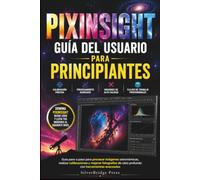 PIXINSIGHT GUÍA DEL USUARIO PARA PRINCIPIANTES: Guía paso a paso para procesar imágenes astronómicas, realizar calibraciones y mejorar fotografías de cielo profundo con herramientas avanzadas