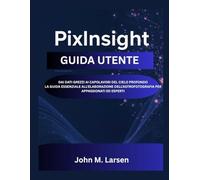 PIXINSIGHT GUIDA UTENTE: DAI DATI GREZZI AI CAPOLAVORI DEL CIELO PROFONDO LA GUIDA ESSENZIALE ALL'ELABORAZIONE DELL'ASTROFOTOGRAFIA PER APPASSIONATI ED ESPERTI
