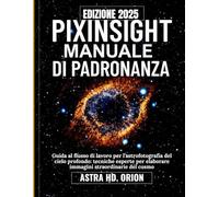 PIXINSIGHT MANUALE DI PADRONANZA: Guida al flusso di lavoro per l'astrofotografia del cielo profondo: tecniche esperte per elaborare immagini straordinarie del cosmo