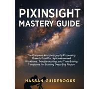PixInsight Mastery Guide: The Complete Astrophotography Processing Manual - From First Light to Advanced Workflows, Troubleshooting, and Time-Saving Templates for Stunning Deep-Sky Photos