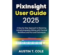 PixInsight User Guide 2025: A Step-by-Step Approach to Mastering Astrophotography Editing with Practical Workflows and Pro-Level Techniques (Digital media, photography and video editing made easy)